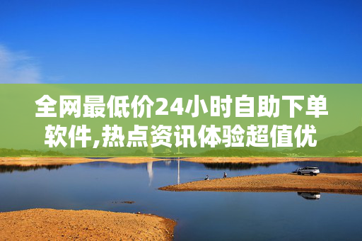 全网最低价24小时自助下单软件,热点资讯体验超值优惠！全新24小时自助下单软件助你轻松畅享最低价！-第1张图片-孟州市鸿昌木材加工厂